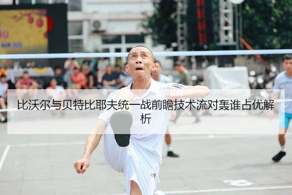 比沃尔与贝特比耶夫统一战前瞻技术流对轰谁占优解析