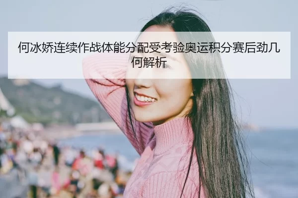 何冰娇连续作战体能分配受考验奥运积分赛后劲几何解析