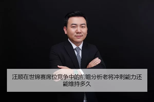 汪顺在世锦赛席位竞争中的前瞻分析老将冲刺能力还能维持多久