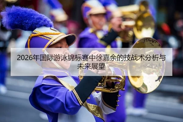2026年国际游泳锦标赛中徐嘉余的技战术分析与未来展望