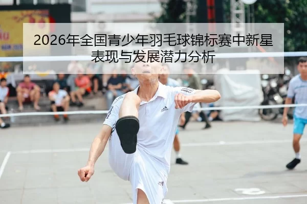 2026年全国青少年羽毛球锦标赛中新星表现与发展潜力分析
