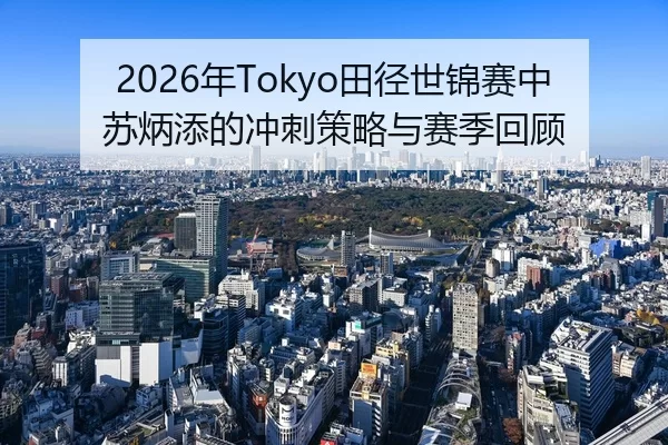 2026年Tokyo田径世锦赛中苏炳添的冲刺策略与赛季回顾