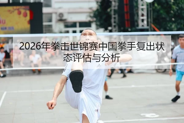 2026年拳击世锦赛中国拳手复出状态评估与分析