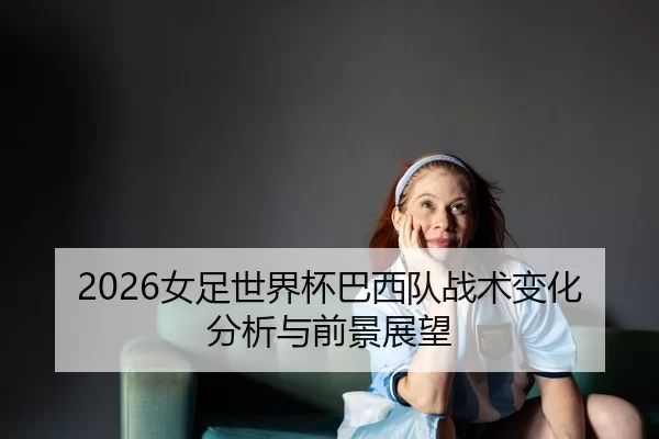2026女足世界杯巴西队战术变化分析与前景展望