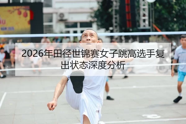 2026年田径世锦赛女子跳高选手复出状态深度分析