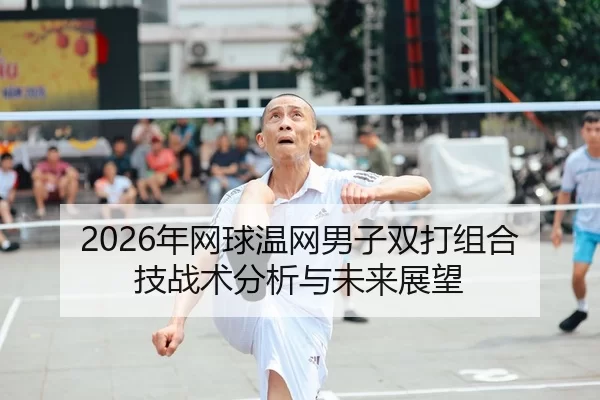 2026年网球温网男子双打组合技战术分析与未来展望