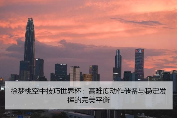徐梦桃空中技巧世界杯：高难度动作储备与稳定发挥的完美平衡