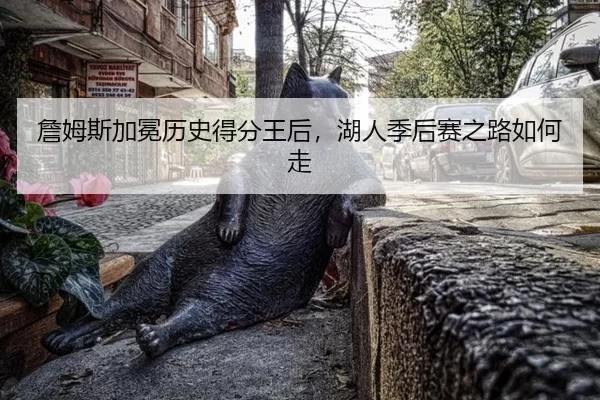 詹姆斯加冕历史得分王后，湖人季后赛之路如何走