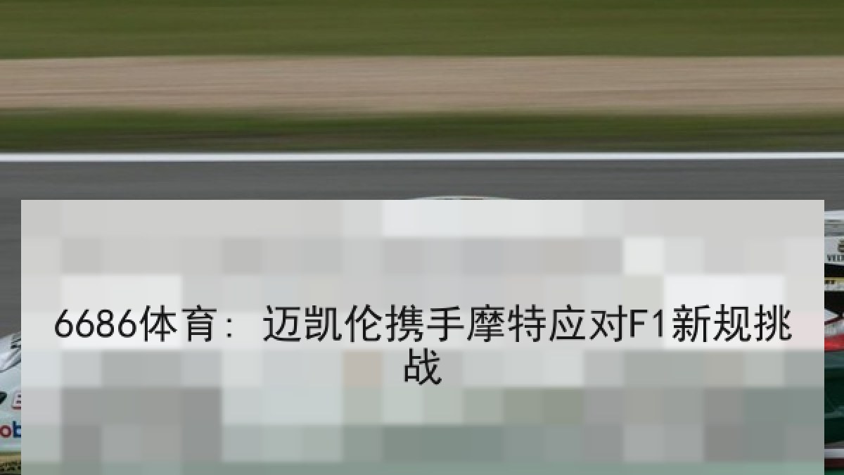 6686体育: 迈凯伦携手摩特应对F1新规挑战 6686体育: 迈凯伦携手摩特应对F1新规挑战