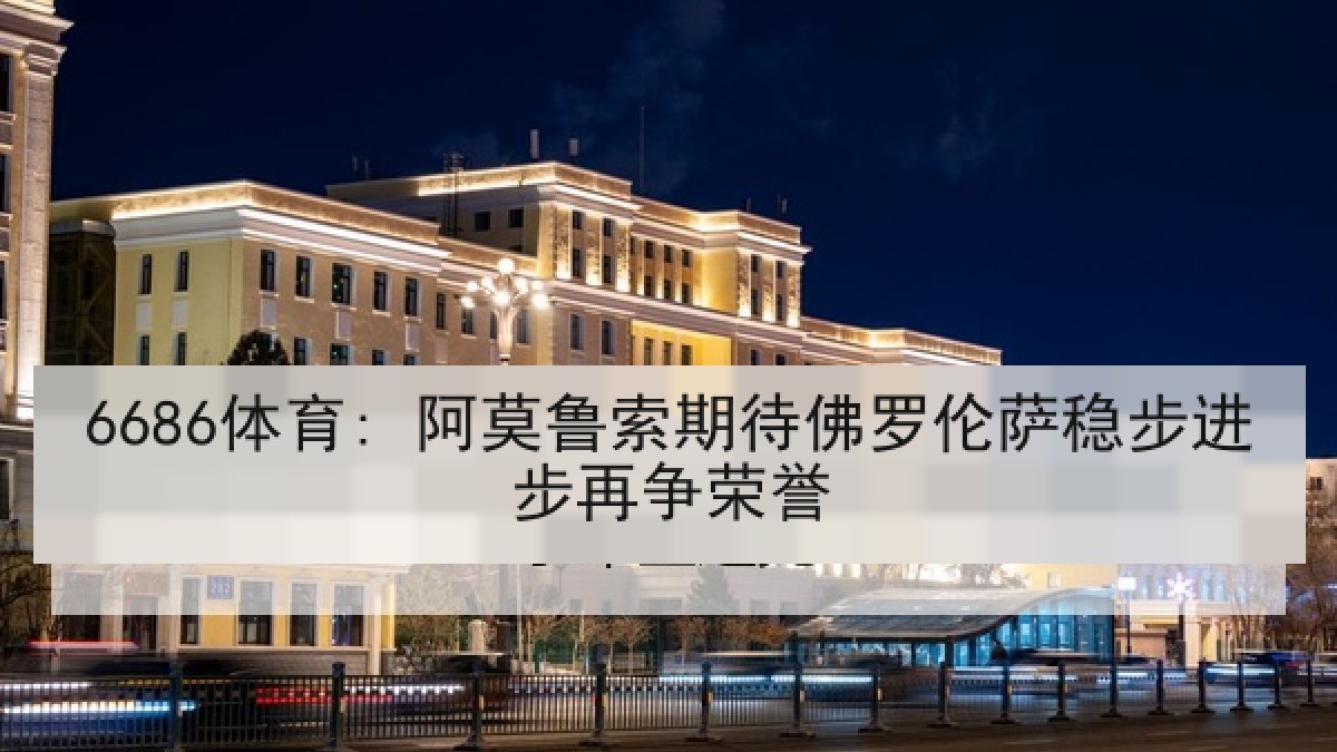 6686体育: 阿莫鲁索期待佛罗伦萨稳步进步再争荣誉