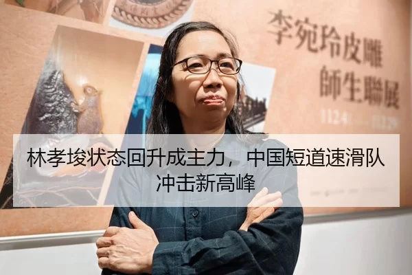 林孝埈状态回升成主力，中国短道速滑队冲击新高峰