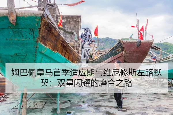 姆巴佩皇马首季适应期与维尼修斯左路默契：双星闪耀的磨合之路