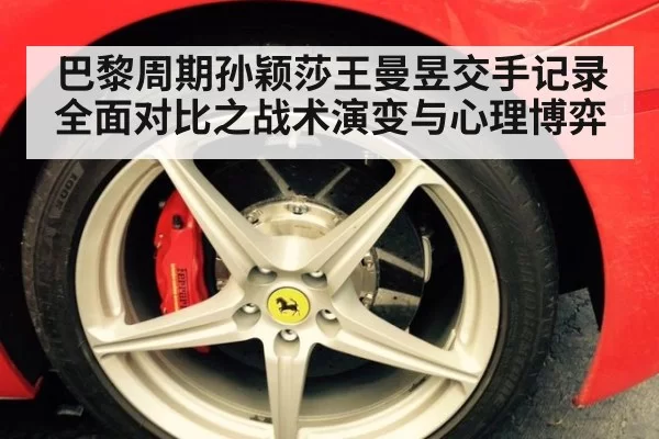 巴黎周期孙颖莎王曼昱交手记录全面对比之战术演变与心理博弈