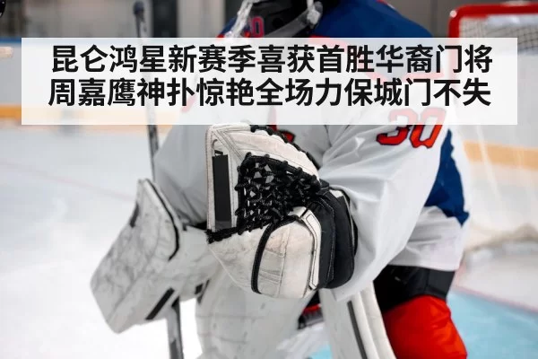 昆仑鸿星新赛季喜获首胜华裔门将周嘉鹰神扑惊艳全场力保城门不失