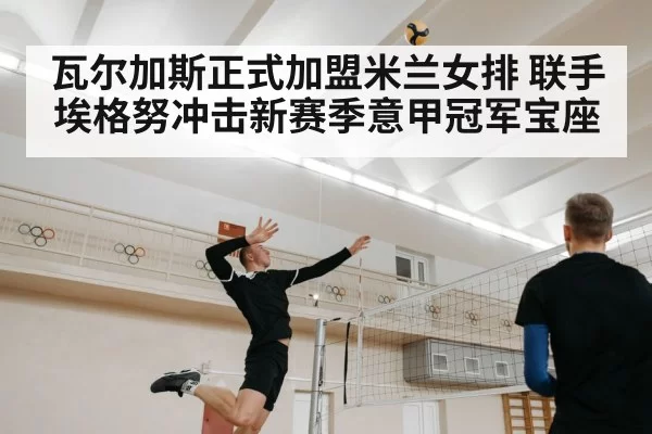 瓦尔加斯正式加盟米兰女排 联手埃格努冲击新赛季意甲冠军宝座