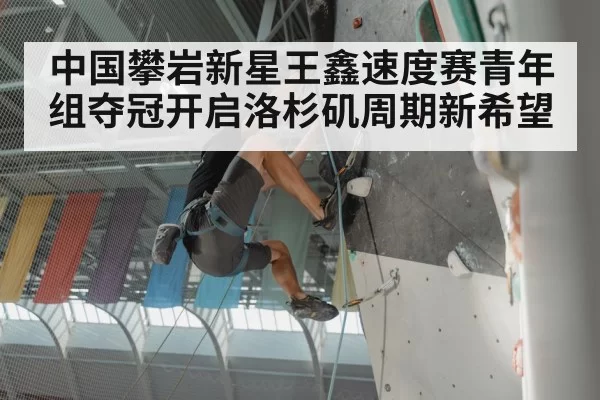 中国攀岩新星王鑫速度赛青年组夺冠开启洛杉矶周期新希望