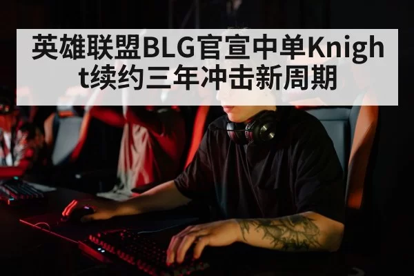 英雄联盟BLG官宣中单Knight续约三年冲击新周期