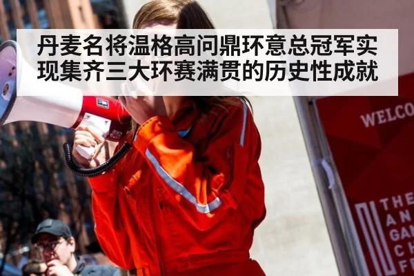 丹麦名将温格高问鼎环意总冠军实现集齐三大环赛满贯的历史性成就