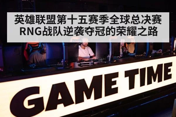 英雄联盟第十五赛季全球总决赛RNG战队逆袭夺冠的荣耀之路