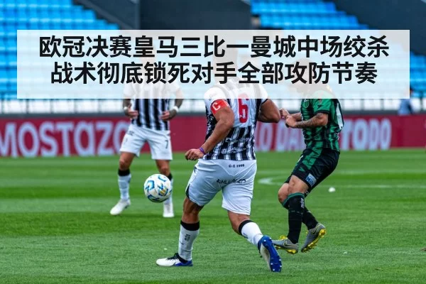 欧冠决赛皇马三比一曼城中场绞杀战术彻底锁死对手全部攻防节奏