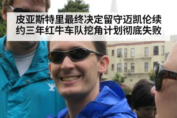 皮亚斯特里最终决定留守迈凯伦续约三年红牛车队挖角计划彻底失败