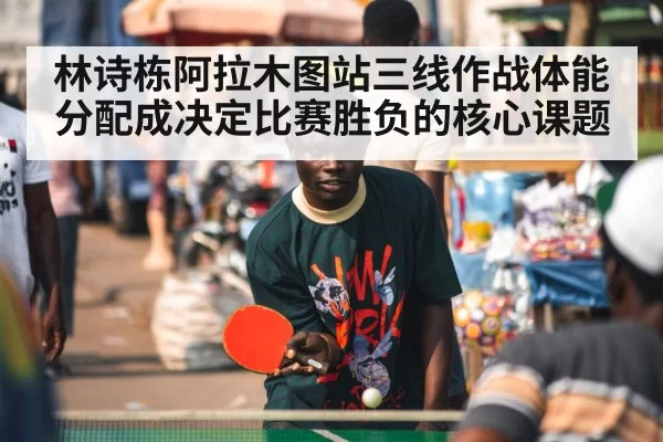 林诗栋阿拉木图站三线作战体能分配成决定比赛胜负的核心课题