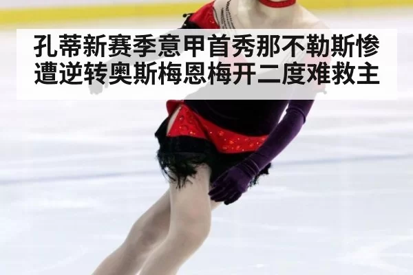 孔蒂新赛季意甲首秀那不勒斯惨遭逆转奥斯梅恩梅开二度难救主