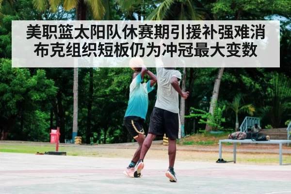 美职篮太阳队休赛期引援补强难消布克组织短板仍为冲冠最大变数