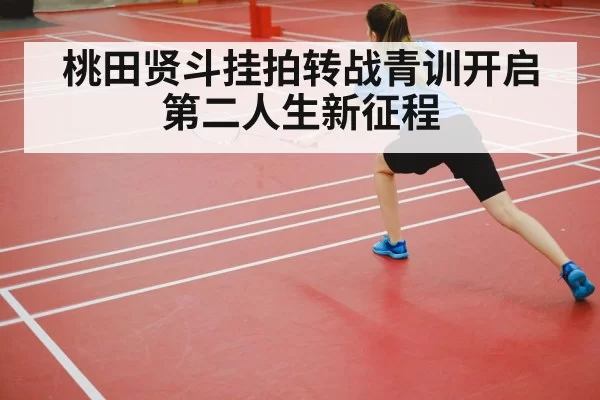 桃田贤斗挂拍转战青训开启第二人生新征程