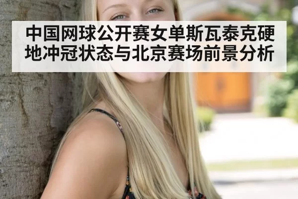 中国网球公开赛女单斯瓦泰克硬地冲冠状态与北京赛场前景分析