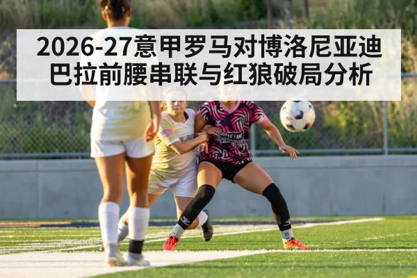 2026-27意甲罗马对博洛尼亚迪巴拉前腰串联与红狼破局分析